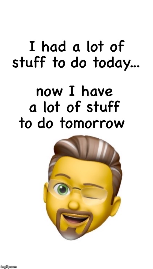 I had a lot of stuff to do today... now I have a lot of stuff to do tomorrow | image tagged in blank white template | made w/ Imgflip meme maker