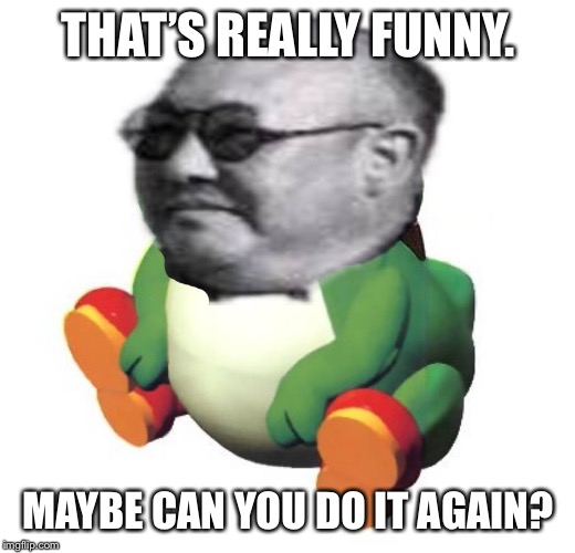 Funny Yosh. | THAT’S REALLY FUNNY. MAYBE CAN YOU DO IT AGAIN? | image tagged in funny yosh | made w/ Imgflip meme maker