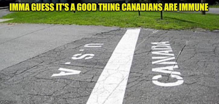 IMMA GUESS IT'S A GOOD THING CANADIANS ARE IMMUNE | made w/ Imgflip meme maker
