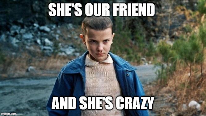 Eleven Stranger Things | SHE'S OUR FRIEND; AND SHE'S CRAZY | image tagged in eleven stranger things | made w/ Imgflip meme maker