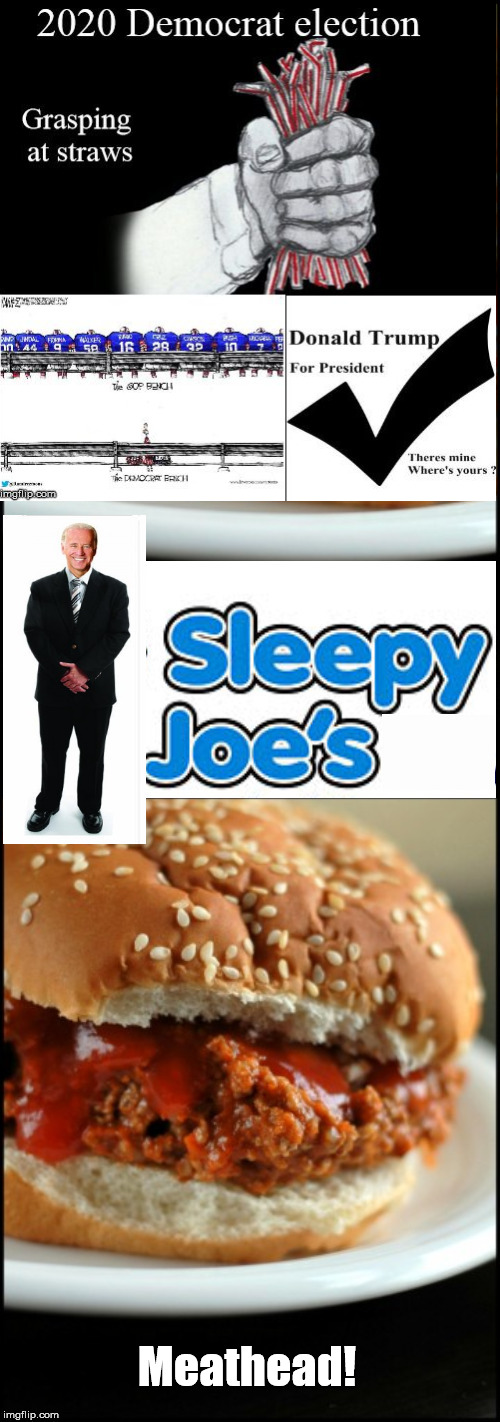 Sleepy, Sloppy JOE | Meathead! | image tagged in elections,biden,democrats,vote bernie sanders,trump | made w/ Imgflip meme maker