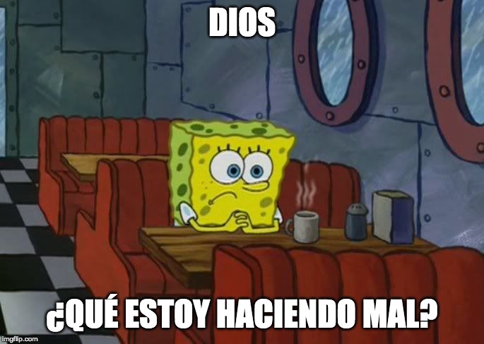 Sad Spongebob | DIOS; ¿QUÉ ESTOY HACIENDO MAL? | image tagged in sad spongebob | made w/ Imgflip meme maker