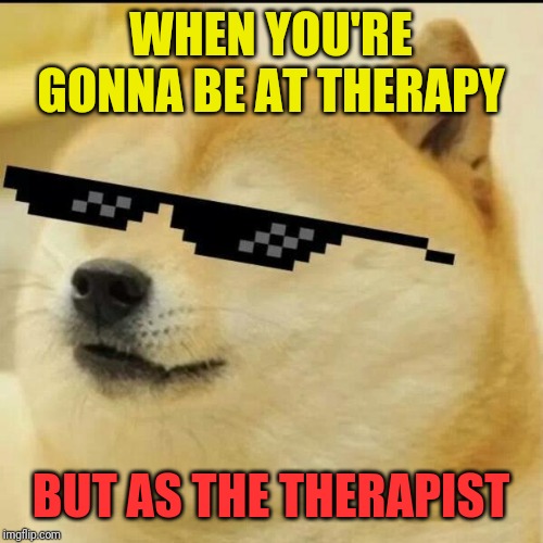 Sunglass Doge | WHEN YOU'RE GONNA BE AT THERAPY BUT AS THE THERAPIST | image tagged in sunglass doge | made w/ Imgflip meme maker