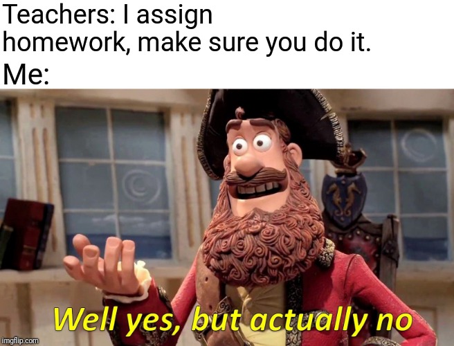 Well Yes, But Actually No | Teachers: I assign homework, make sure you do it. Me: | image tagged in memes,well yes but actually no | made w/ Imgflip meme maker