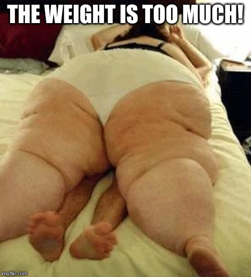 fat woman | THE WEIGHT IS TOO MUCH! | image tagged in fat woman | made w/ Imgflip meme maker