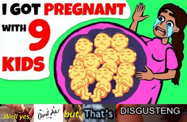 Ah yes, over exaggerated pregnancy. | image tagged in well yes great job but that's disgusting,actually happened,memes,pregnancy,well that escalated quickly | made w/ Imgflip meme maker