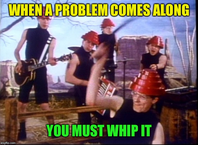 WHEN A PROBLEM COMES ALONG YOU MUST WHIP IT | made w/ Imgflip meme maker