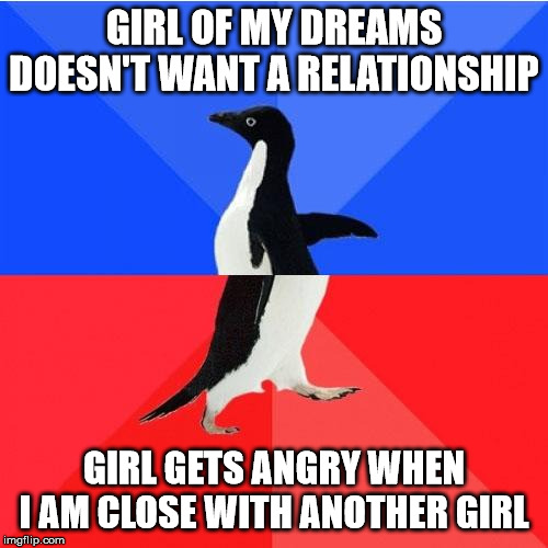 Socially Awkward Awesome Penguin | GIRL OF MY DREAMS DOESN'T WANT A RELATIONSHIP; GIRL GETS ANGRY WHEN I AM CLOSE WITH ANOTHER GIRL | image tagged in memes,socially awkward awesome penguin | made w/ Imgflip meme maker