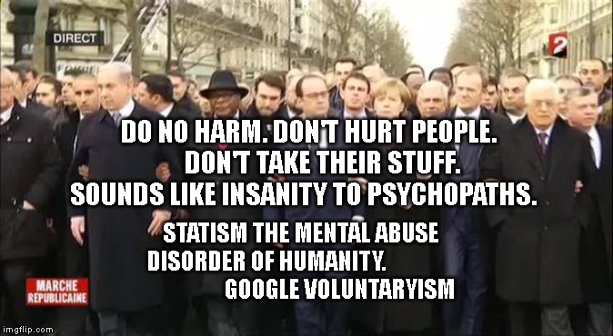 EU leaders march | DO NO HARM. DON'T HURT PEOPLE.      DON'T TAKE THEIR STUFF. SOUNDS LIKE INSANITY TO PSYCHOPATHS. STATISM THE MENTAL ABUSE DISORDER OF HUMANITY.                                  GOOGLE VOLUNTARYISM | image tagged in eu leaders march | made w/ Imgflip meme maker