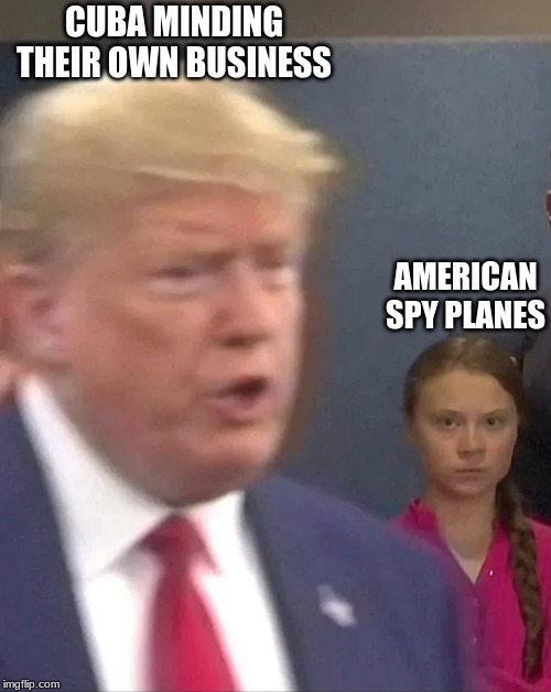 Greta Thunberg Stares at Donald Trump | CUBA MINDING THEIR OWN BUSINESS; AMERICAN SPY PLANES | image tagged in greta thunberg stares at donald trump | made w/ Imgflip meme maker