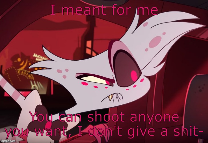 I meant for me You can shoot anyone you want, I don't give a shit- | made w/ Imgflip meme maker
