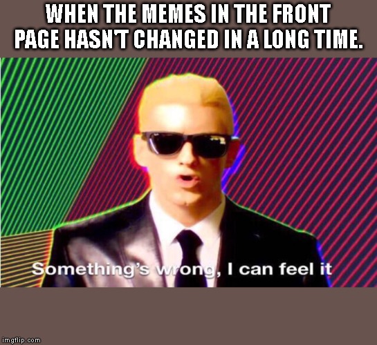 Something’s wrong | WHEN THE MEMES IN THE FRONT PAGE HASN'T CHANGED IN A LONG TIME. | image tagged in somethings wrong | made w/ Imgflip meme maker