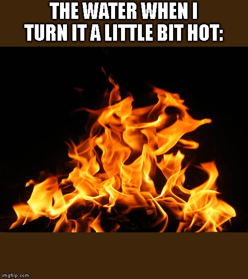 Flames | THE WATER WHEN I TURN IT A LITTLE BIT HOT: | image tagged in flames | made w/ Imgflip meme maker