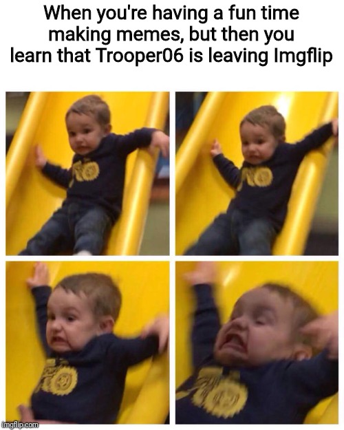 Goodbye, Trooper06, you will be missed | When you're having a fun time making memes, but then you learn that Trooper06 is leaving Imgflip | image tagged in kid falling down slide,crippling depression,imgflip,trooper06 | made w/ Imgflip meme maker