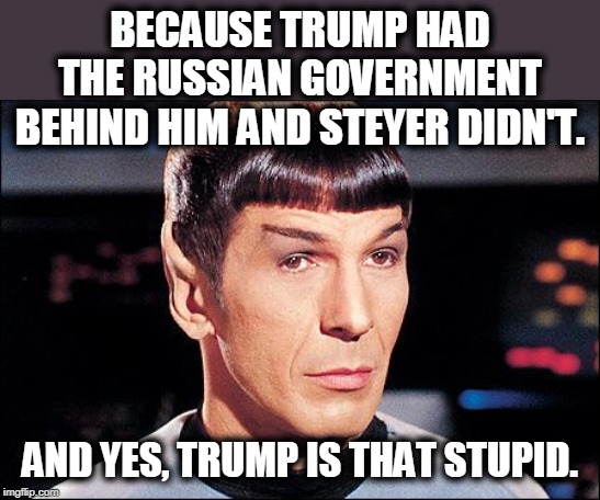 Condescending Spock | BECAUSE TRUMP HAD THE RUSSIAN GOVERNMENT BEHIND HIM AND STEYER DIDN'T. AND YES, TRUMP IS THAT STUPID. | image tagged in condescending spock | made w/ Imgflip meme maker