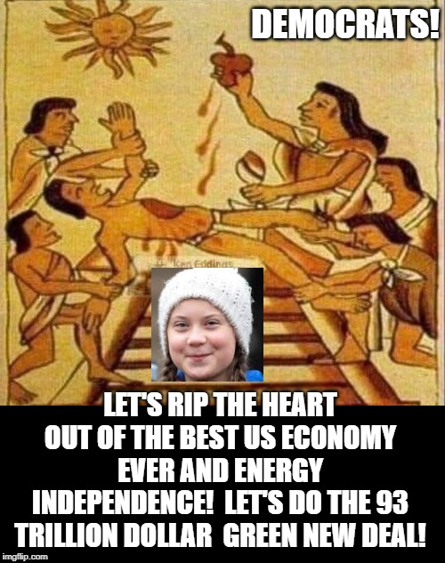 Democrats!!  Lets Rip the Heart out of the Best US Economy and do the Green New Deal!! | DEMOCRATS! LET'S RIP THE HEART OUT OF THE BEST US ECONOMY EVER AND ENERGY INDEPENDENCE!  LET'S DO THE 93 TRILLION DOLLAR  GREEN NEW DEAL! | image tagged in democrats,greta | made w/ Imgflip meme maker