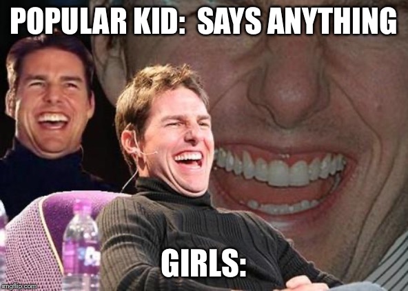 Tom Cruise laugh | POPULAR KID:  SAYS ANYTHING; GIRLS: | image tagged in tom cruise laugh | made w/ Imgflip meme maker