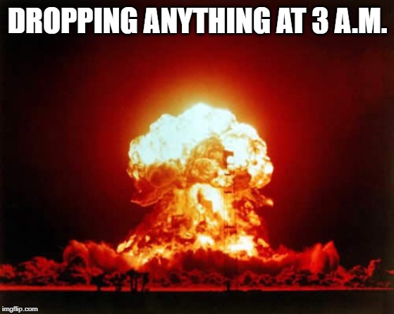Nuclear Explosion |  DROPPING ANYTHING AT 3 A.M. | image tagged in memes,nuclear explosion | made w/ Imgflip meme maker