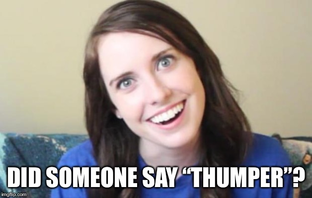 Overly Obsessed Girlfriend | DID SOMEONE SAY “THUMPER”? | image tagged in overly obsessed girlfriend | made w/ Imgflip meme maker