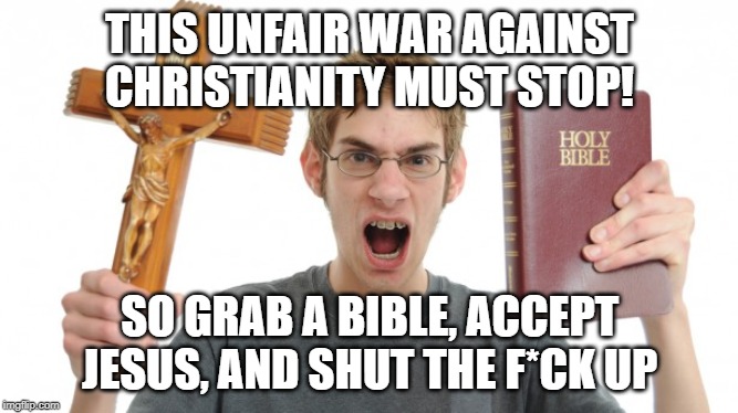 Angry Conservative | THIS UNFAIR WAR AGAINST CHRISTIANITY MUST STOP! SO GRAB A BIBLE, ACCEPT JESUS, AND SHUT THE F*CK UP | image tagged in angry conservative | made w/ Imgflip meme maker