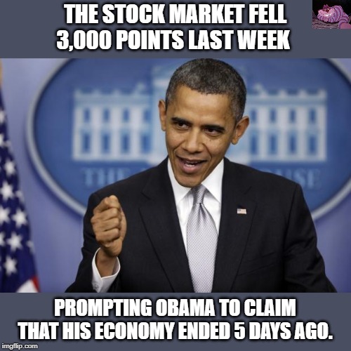He only takes credit for what other people do when it is good. | THE STOCK MARKET FELL 3,000 POINTS LAST WEEK; PROMPTING OBAMA TO CLAIM THAT HIS ECONOMY ENDED 5 DAYS AGO. | image tagged in barack obama | made w/ Imgflip meme maker