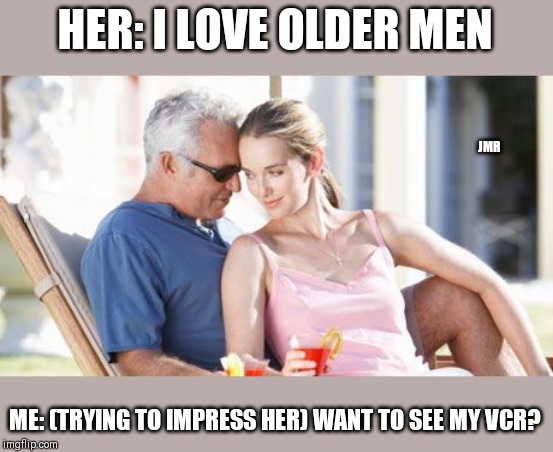 Here We Go! lol | HER: I LOVE OLDER MEN; JMR; ME: (TRYING TO IMPRESS HER) WANT TO SEE MY VCR? | image tagged in older man younger woman,dating,flirting | made w/ Imgflip meme maker
