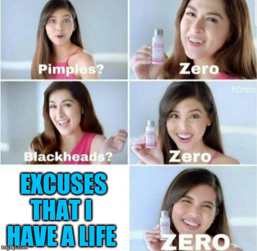 Pimples, Zero! | EXCUSES THAT I HAVE A LIFE | image tagged in pimples zero | made w/ Imgflip meme maker