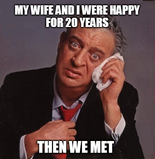 my wife I | MY WIFE AND I WERE HAPPY
FOR 20 YEARS; THEN WE MET | image tagged in rodney dangerfield,nagging wife | made w/ Imgflip meme maker