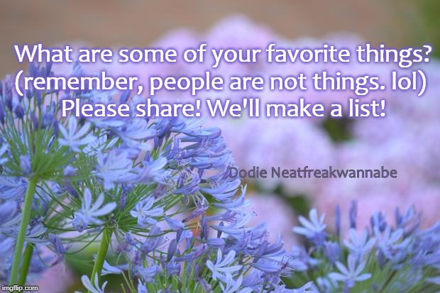 FLOWERS | What are some of your favorite things? 
(remember, people are not things. lol)  
Please share! We'll make a list! Dodie Neatfreakwannabe | image tagged in flowers | made w/ Imgflip meme maker
