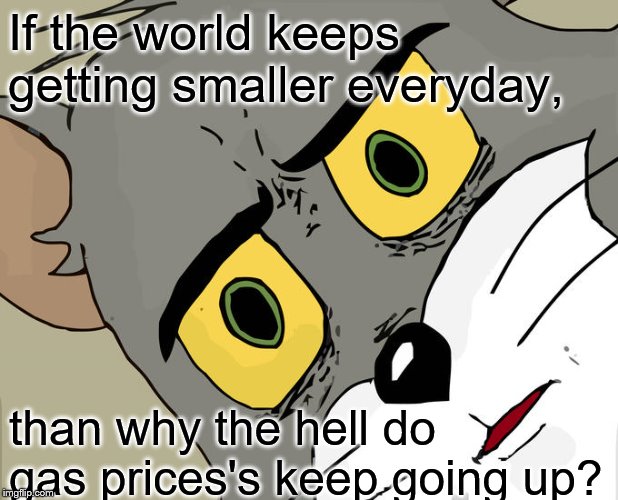 Unsettled Tom | If the world keeps getting smaller everyday, than why the hell do gas prices's keep going up? | image tagged in memes,unsettled tom | made w/ Imgflip meme maker
