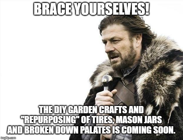 Brace Yourselves X is Coming Meme | BRACE YOURSELVES! THE DIY GARDEN CRAFTS AND "REPURPOSING" OF TIRES, MASON JARS AND BROKEN DOWN PALATES IS COMING SOON. | image tagged in memes,brace yourselves x is coming | made w/ Imgflip meme maker