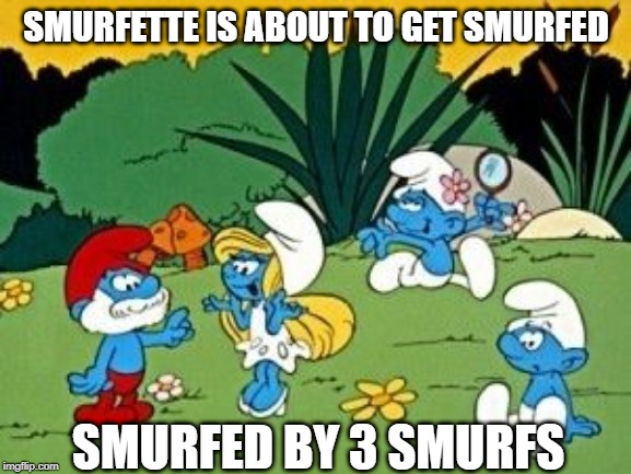 Smurfbang | SMURFETTE IS ABOUT TO GET SMURFED; SMURFED BY 3 SMURFS | image tagged in classic cartoons | made w/ Imgflip meme maker