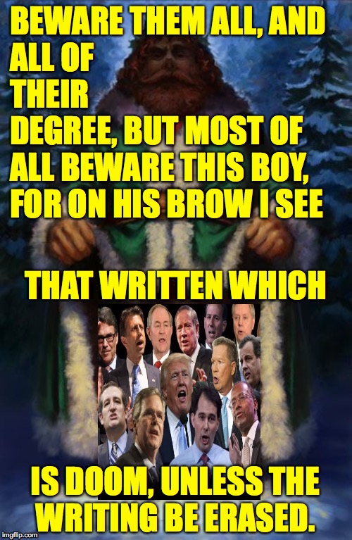 I'll repost it in early November. | BEWARE THEM ALL, AND
ALL OF
THEIR
DEGREE, BUT MOST OF
ALL BEWARE THIS BOY,
FOR ON HIS BROW I SEE; THAT WRITTEN WHICH; IS DOOM, UNLESS THE
WRITING BE ERASED. | image tagged in memes,a christmas carol,republicans,ignorance,doom | made w/ Imgflip meme maker