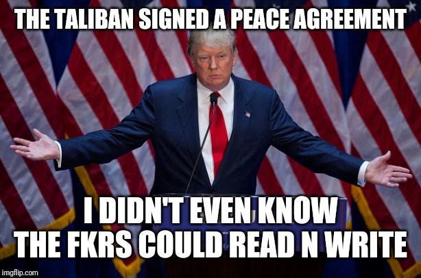 Donald Trump | THE TALIBAN SIGNED A PEACE AGREEMENT; I DIDN'T EVEN KNOW THE FKRS COULD READ N WRITE | image tagged in donald trump | made w/ Imgflip meme maker