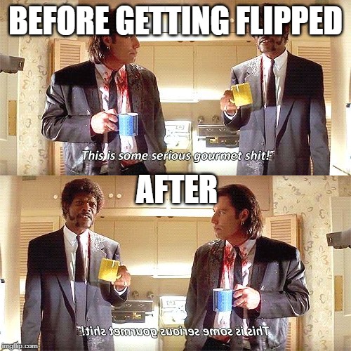 BEFORE GETTING FLIPPED; AFTER | image tagged in this is some serious gourmet shit | made w/ Imgflip meme maker