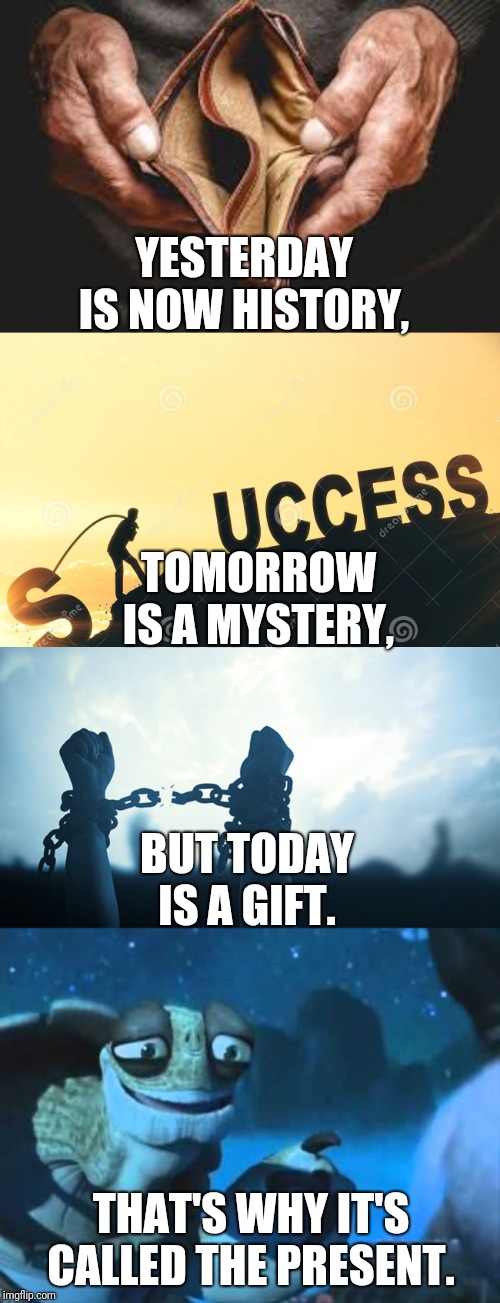 Reposting The Same Teaching |  YESTERDAY IS NOW HISTORY, TOMORROW IS A MYSTERY, BUT TODAY IS A GIFT. THAT'S WHY IT'S CALLED THE PRESENT. | image tagged in meme | made w/ Imgflip meme maker