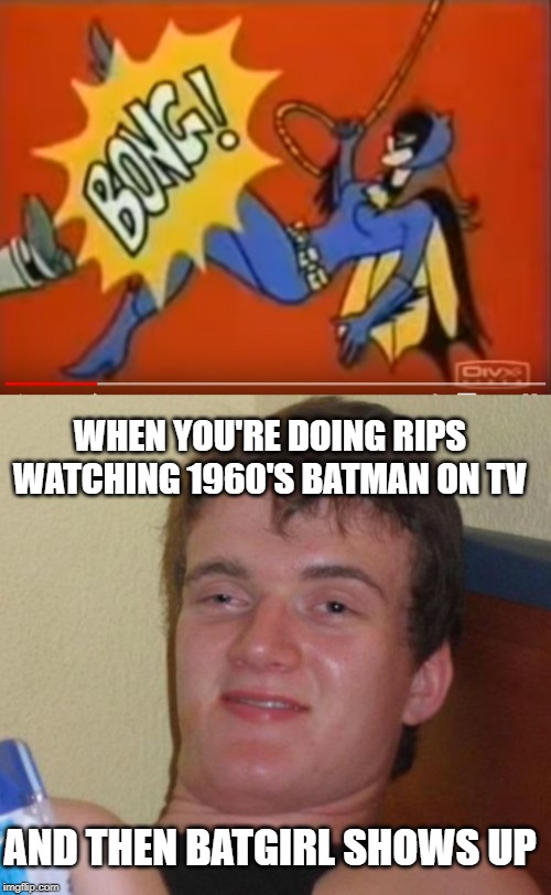 420 Funny | WHEN YOU'RE DOING RIPS WATCHING 1960'S BATMAN ON TV; AND THEN BATGIRL SHOWS UP | image tagged in memes,10 guy,batman,420,weed,batgirl | made w/ Imgflip meme maker
