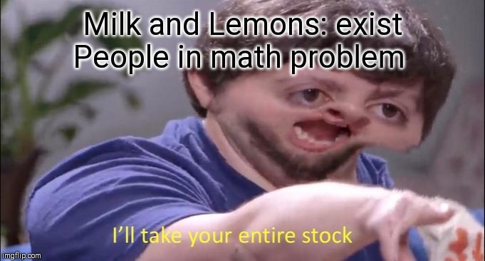I'll take your entire stock | Milk and Lemons: exist
People in math problem | image tagged in i'll take your entire stock | made w/ Imgflip meme maker