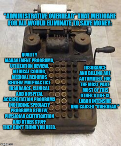 Flim Flam For All | QUALITY MANAGEMENT PROGRAMS, UTILIZATION REVIEW, MEDICAL CODING, MEDICAL RECORDS REVIEW, MALPRACTICE INSURANCE, CLINICAL AND HOSPITAL ACCREDITATION PROGRAMS INCLUDING SPECIALTY PROGRAMS REVIEW, PHYSICIAN CERTIFICATION AND OTHER STUFF THEY DON'T THINK YOU NEED. "ADMINISTRATIVE OVERHEAD" THAT MEDICARE FOR ALL WOULD ELIMINATE TO SAVE MONEY:; INSURANCE AND BILLING ARE AUTOMATED, FOR THE MOST PART.  MOST OF THIS OTHER STUFF IS LABOR INTENSIVE AND CAUSES "OVERHEAD." | image tagged in politics | made w/ Imgflip meme maker
