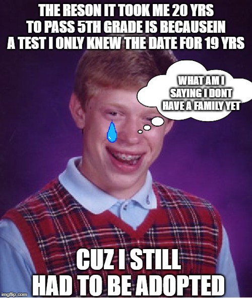 Bad Luck Brian | THE RESON IT TOOK ME 20 YRS TO PASS 5TH GRADE IS BECAUSEIN A TEST I ONLY KNEW THE DATE FOR 19 YRS; WHAT AM I SAYING I DONT HAVE A FAMILY YET; CUZ I STILL HAD TO BE ADOPTED | image tagged in memes,bad luck brian | made w/ Imgflip meme maker