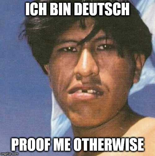 Germans | ICH BIN DEUTSCH; PROOF ME OTHERWISE | image tagged in germany,german,language,ugly guy | made w/ Imgflip meme maker