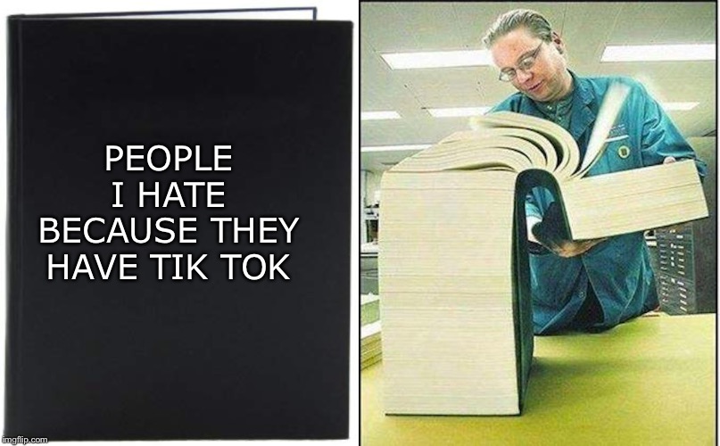 PEOPLE I HATE BECAUSE THEY HAVE TIK TOK | image tagged in big book | made w/ Imgflip meme maker