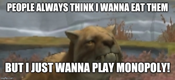 Happy Saber tooth tiger | PEOPLE ALWAYS THINK I WANNA EAT THEM BUT I JUST WANNA PLAY MONOPOLY! | image tagged in happy saber tooth tiger | made w/ Imgflip meme maker
