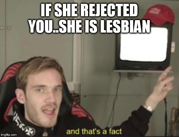 And that's a fact | IF SHE REJECTED YOU..SHE IS LESBIAN | image tagged in and that's a fact | made w/ Imgflip meme maker