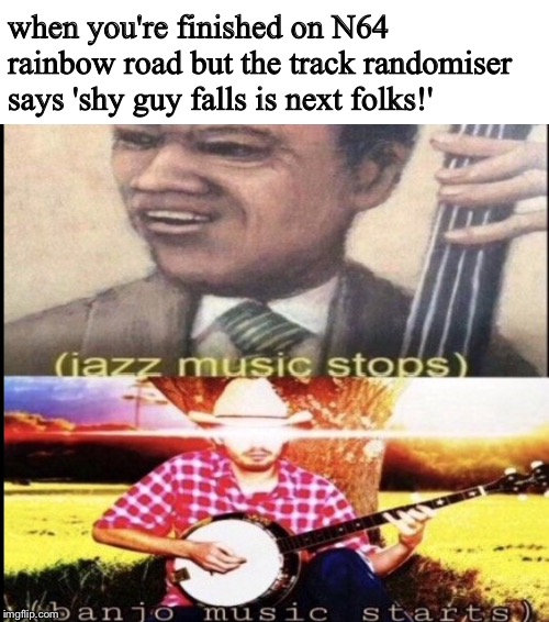jazz music stops/banjo music starts playing | when you're finished on N64 rainbow road but the track randomiser says 'shy guy falls is next folks!' | image tagged in mario kart 8 | made w/ Imgflip meme maker
