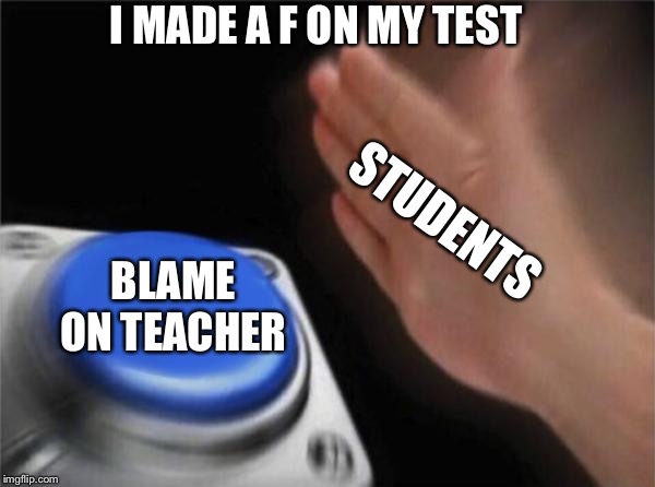 Blank Nut Button | I MADE A F ON MY TEST; STUDENTS; BLAME ON TEACHER | image tagged in memes,blank nut button | made w/ Imgflip meme maker