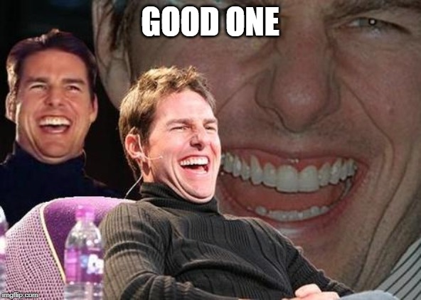 Tom Cruise laugh | GOOD ONE | image tagged in tom cruise laugh | made w/ Imgflip meme maker