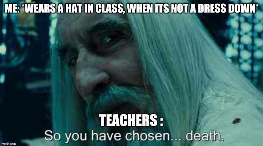 So you have chosen death | ME: *WEARS A HAT IN CLASS, WHEN ITS NOT A DRESS DOWN*; TEACHERS : | image tagged in so you have chosen death | made w/ Imgflip meme maker