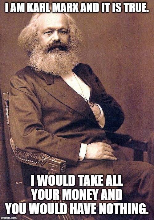 karl marx | I AM KARL MARX AND IT IS TRUE. I WOULD TAKE ALL YOUR MONEY AND YOU WOULD HAVE NOTHING. | image tagged in karl marx | made w/ Imgflip meme maker