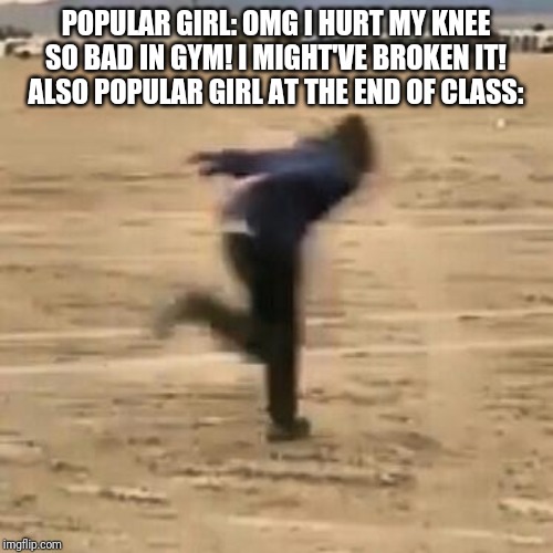Naruto run | POPULAR GIRL: OMG I HURT MY KNEE SO BAD IN GYM! I MIGHT'VE BROKEN IT!
ALSO POPULAR GIRL AT THE END OF CLASS: | image tagged in naruto run | made w/ Imgflip meme maker